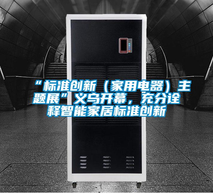 “標(biāo)準(zhǔn)創(chuàng)新（家用電器）主題展”義烏開(kāi)幕，充分詮釋智能家居標(biāo)準(zhǔn)創(chuàng)新