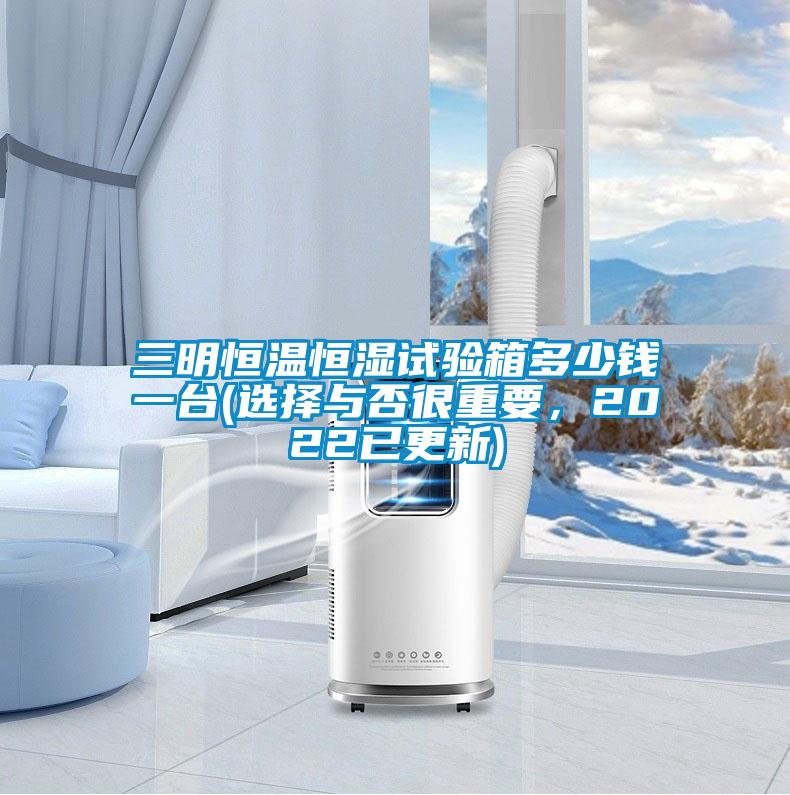三明恒溫恒濕試驗(yàn)箱多少錢一臺(tái)(選擇與否很重要，2022已更新)