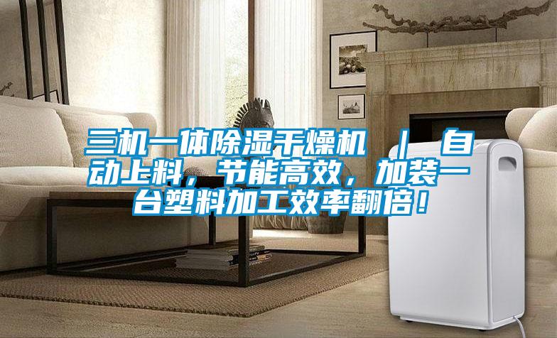 三機一體除濕干燥機 ｜ 自動上料，節(jié)能高效，加裝一臺塑料加工效率翻倍！
