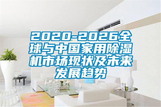 2020-2026全球與中國家用除濕機市場現(xiàn)狀及未來發(fā)展趨勢