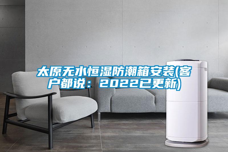 太原無(wú)水恒濕防潮箱安裝(客戶都說(shuō):2022已更新)