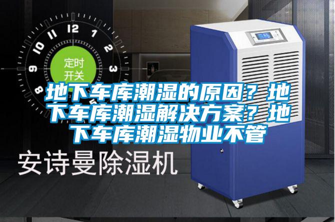 地下車庫潮濕的原因？地下車庫潮濕解決方案？地下車庫潮濕物業不管