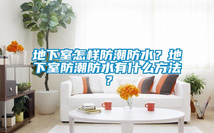 地下室怎樣防潮防水？地下室防潮防水有什么方法？