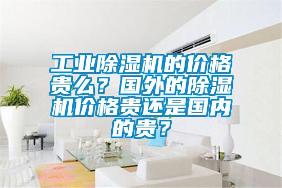 工業除濕機的價格貴么？國外的除濕機價格貴還是國內的貴？