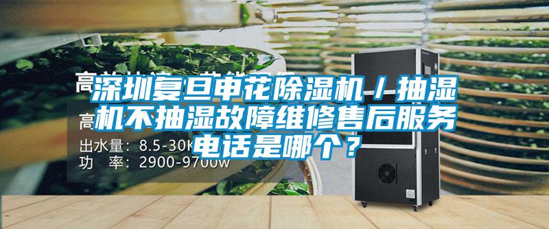 深圳復(fù)旦申花除濕機／抽濕機不抽濕故障維修售后服務(wù)電話是哪個？