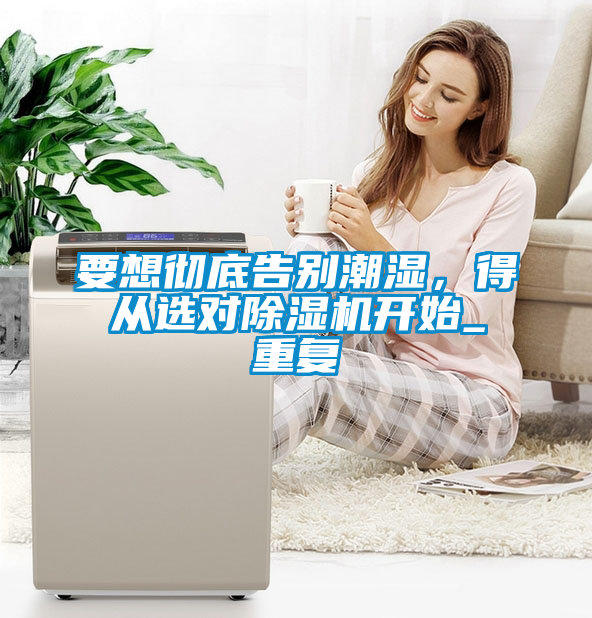 要想徹底告別潮濕，得從選對(duì)除濕機(jī)開(kāi)始_重復(fù)