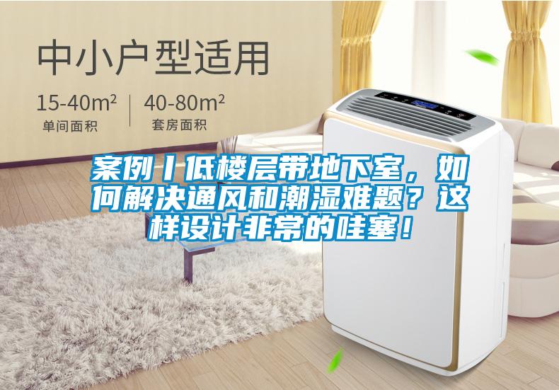案例丨低樓層帶地下室，如何解決通風和潮濕難題？這樣設計非常的哇塞！