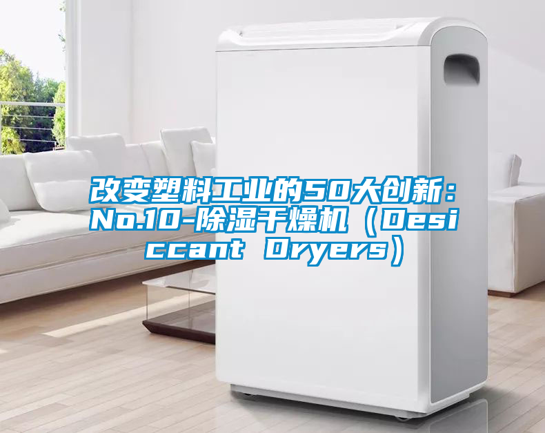 改變塑料工業(yè)的50大創(chuàng)新：No.10-除濕干燥機（Desiccant Dryers）
