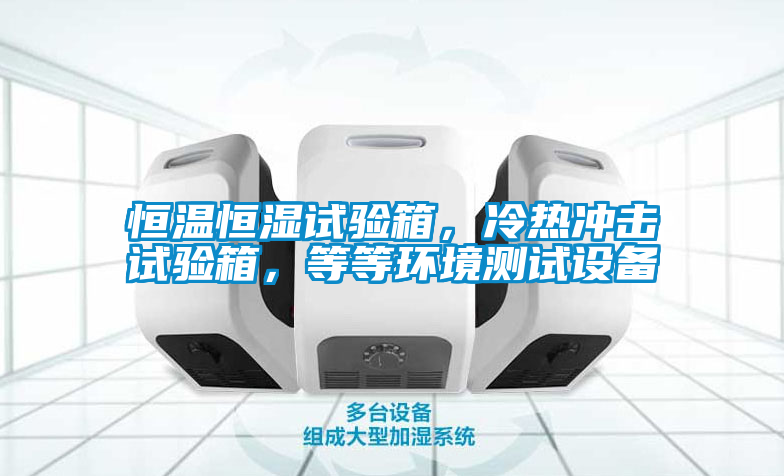 恒溫恒濕試驗箱，冷熱沖擊試驗箱，等等環境測試設備