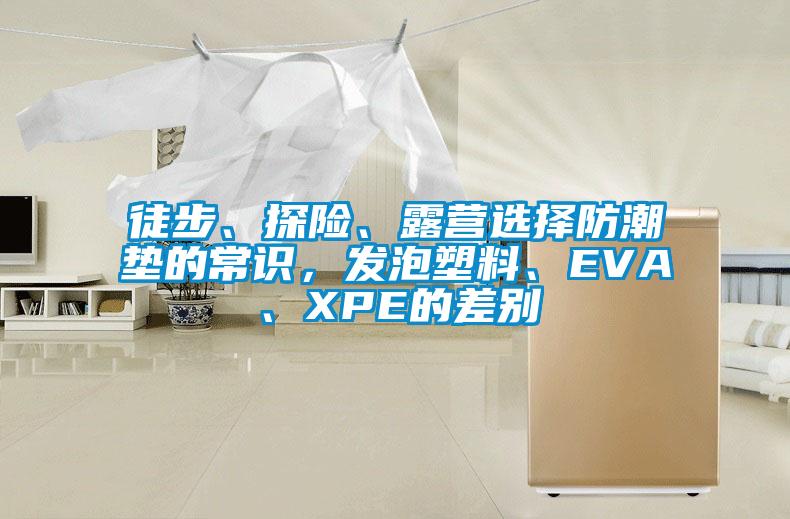 徒步、探險(xiǎn)、露營選擇防潮墊的常識，發(fā)泡塑料、EVA、XPE的差別