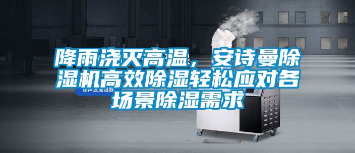 降雨澆滅高溫,安詩曼除濕機(jī)高效除濕輕松應(yīng)對(duì)各場景除濕需求