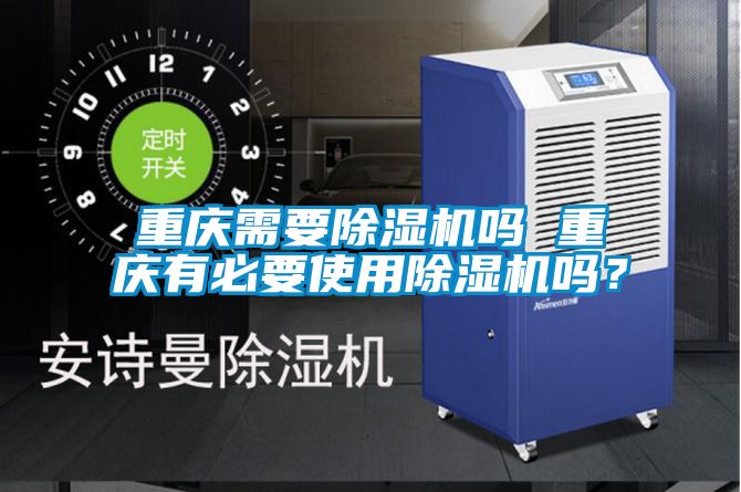 重慶需要除濕機嗎 重慶有必要使用除濕機嗎?