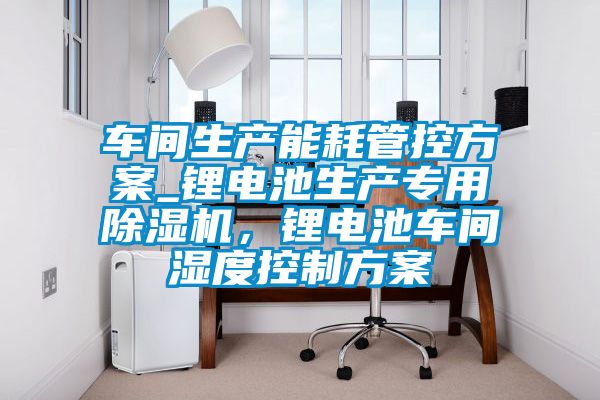 車間生產能耗管控方案_鋰電池生產專用除濕機，鋰電池車間濕度控制方案
