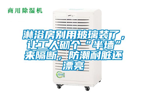 淋浴房別用玻璃裝了,讓工人砌個“半墻”來隔斷,防潮耐臟還漂亮