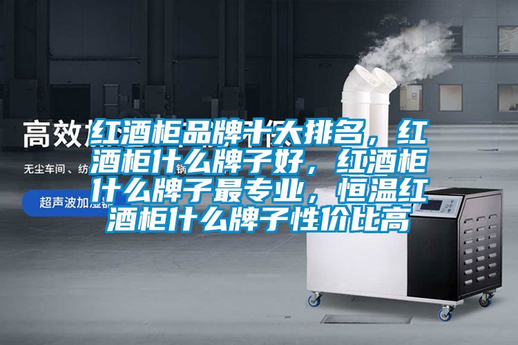 紅酒柜品牌十大排名，紅酒柜什么牌子好，紅酒柜什么牌子最專業，恒溫紅酒柜什么牌子性價比高